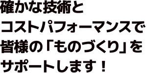 確かな技術とコストパフォーマンスで皆様の「ものづくり」をサポートします！